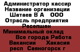 Администратор-кассир › Название организации ­ Шатаев В.А., ООО › Отрасль предприятия ­ Ресепшен › Минимальный оклад ­ 25 000 - Все города Работа » Вакансии   . Хакасия респ.,Саяногорск г.